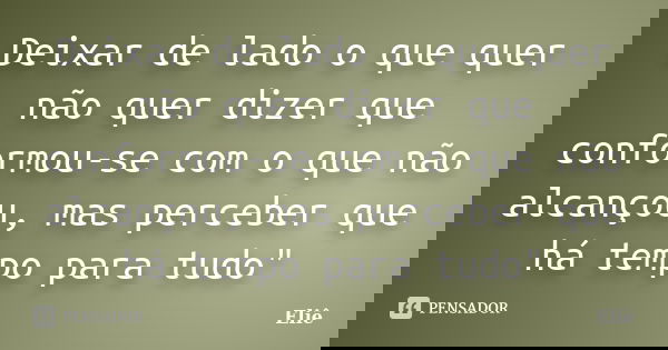 Deixar de lado o que quer não quer dizer que conformou-se com o que não alcançou, mas perceber que há tempo para tudo"... Frase de Eliê.