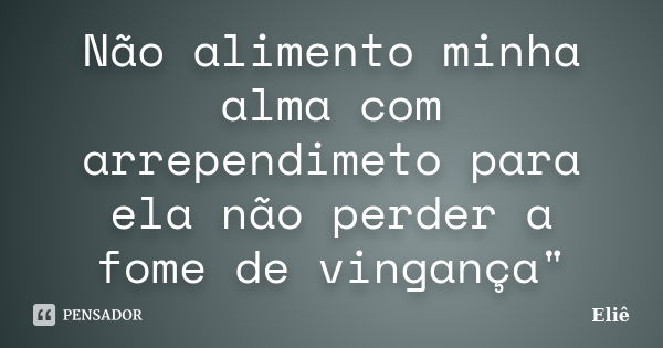 Não alimento minha alma com arrependimeto para ela não perder a fome de vingança"... Frase de Eliê.