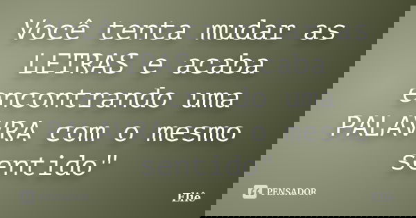 Você tenta mudar as LETRAS e acaba encontrando uma PALAVRA com o mesmo sentido"... Frase de Eliê.