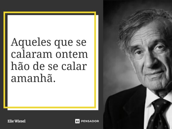⁠Aqueles que se calaram ontem hão de se calar amanhã.... Frase de Elie Wiesel.