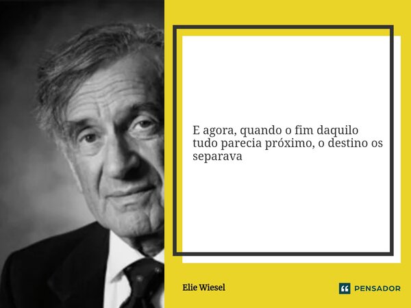 ⁠E agora, quando o fim daquilo tudo parecia próximo, o destino os separava... Frase de Elie Wiesel.