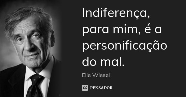 Indiferença, para mim, é a personificação do mal.... Frase de Elie Wiesel.