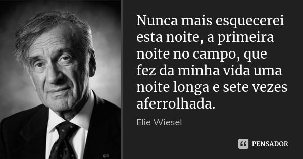 Nunca mais esquecerei esta noite, a primeira noite no campo, que fez da minha vida uma noite longa e sete vezes aferrolhada.... Frase de Elie Wiesel.