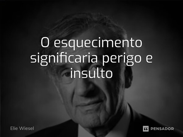 ⁠O esquecimento significaria perigo e insulto... Frase de Elie Wiesel.