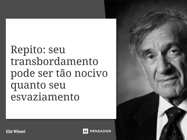 ⁠Repito: seu transbordamento pode ser tão nocivo quanto seu esvaziamento... Frase de Elie Wiesel.