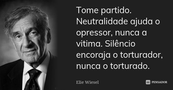 Tome partido. Neutralidade ajuda o opressor, nunca a vitima. Silêncio encoraja o torturador, nunca o torturado.... Frase de Elie Wiesel.
