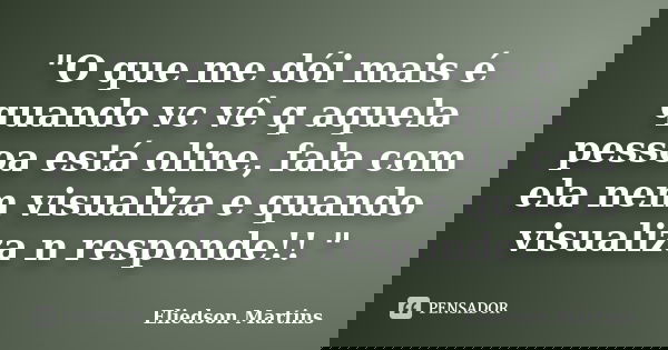 "O que me dói mais é quando vc vê q aquela pessoa está oline, fala com ela nem visualiza e quando visualiza n responde!! "... Frase de Eliedson Martins.