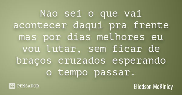 Não sei o que vai acontecer daqui pra frente mas por dias melhores eu vou lutar, sem ficar de braços cruzados esperando o tempo passar.... Frase de Eliedson McKinley.