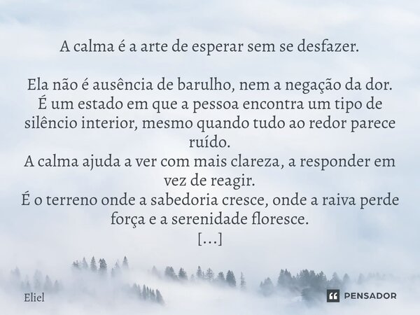 A calma é a arte de esperar sem se desfazer. Ela não é ausência de barulho, nem a negação da dor. É um estado em que a pessoa encontra um tipo de silêncio inte... Frase de Eliel.