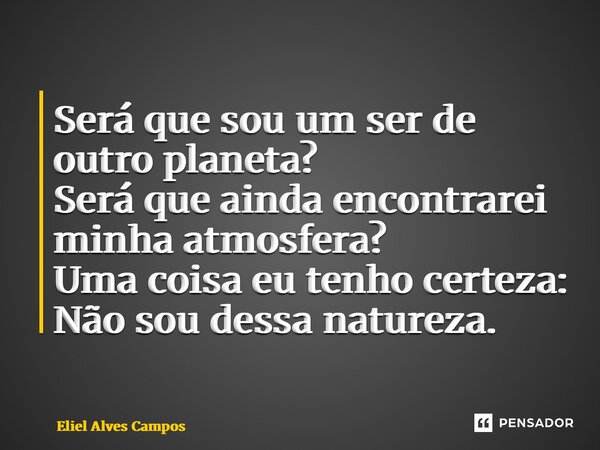 ⁠Será que sou um ser de outro planeta? Será que ainda encontrarei minha atmosfera? Uma coisa eu tenho certeza: Não sou dessa natureza.... Frase de Eliel Alves Campos.