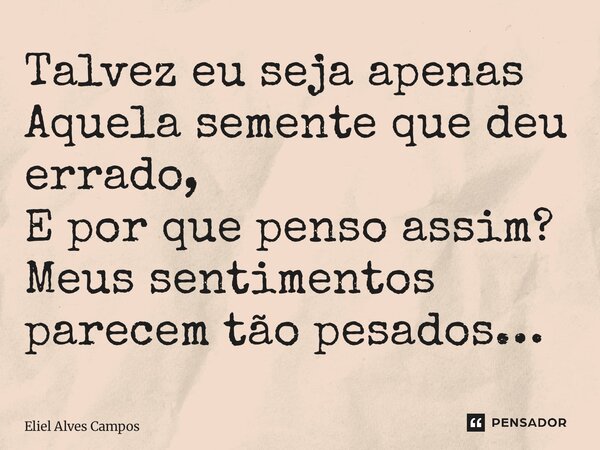 ⁠Talvez eu seja apenas Aquela semente que deu errado, E por que penso assim? Meus sentimentos parecem tão pesados…... Frase de Eliel Alves Campos.