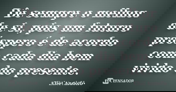 Dê sempre o melhor de si, pois um futuro próspero é de acordo com cada dia bem vivido do presente.... Frase de Eliel Andolfo.