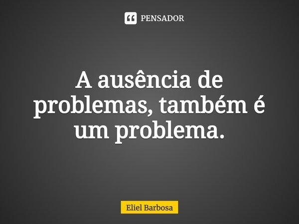 ⁠A ausência de problemas, também é um problema.... Frase de Eliel Barbosa.