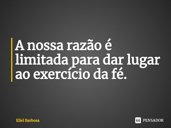 ⁠A nossa razão é limitada para dar lugar ao exercício da fé.... Frase de Eliel Barbosa.