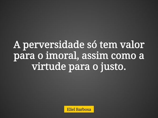 A perversidade só tem valor para o imoral, assim como a virtude para o justo.... Frase de Eliel Barbosa.