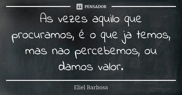 As vezes aquilo que procuramos, é o que ja temos, mas nao percebemos, ou damos valor.... Frase de Eliel Barbosa.