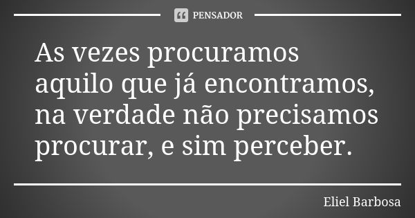 As vezes procuramos aquilo que já encontramos, na verdade não precisamos procurar, e sim perceber.... Frase de Eliel Barbosa.