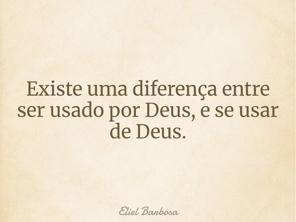 Existe uma diferença entre ser usado por Deus, e se usar de Deus.... Frase de Eliel Barbosa.