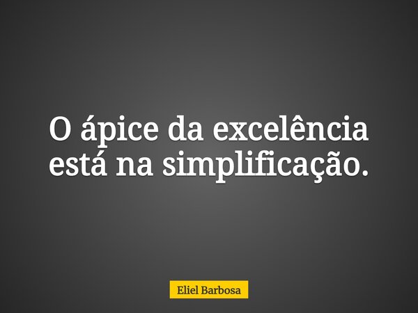 O ápice da excelência está na simplificação.... Frase de Eliel Barbosa.