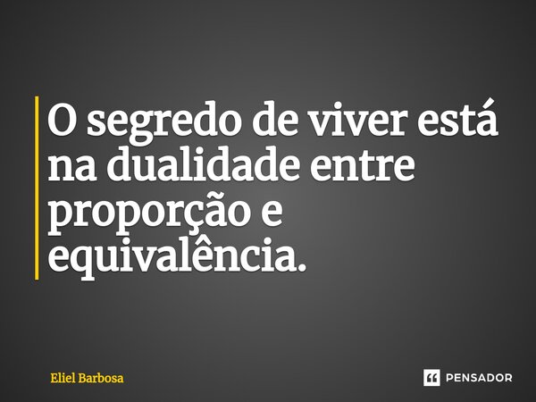 ⁠O segredo de viver está na dualidade entre proporção e equivalência.... Frase de Eliel Barbosa.