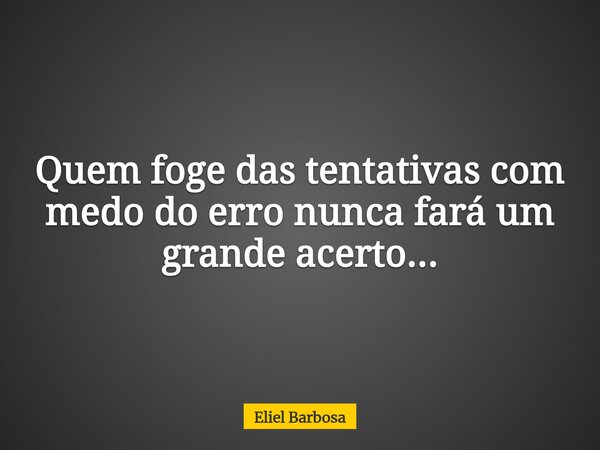 Quem foge das tentativas com medo do erro nunca fará um grande acerto...... Frase de Eliel Barbosa.