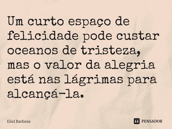 ⁠Um curto espaço de felicidade pode custar oceanos de tristeza, mas o valor da alegria está nas lágrimas para alcançá-la.... Frase de Eliel Barbosa.