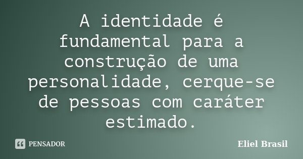 A identidade é fundamental para a construção de uma personalidade, cerque-se de pessoas com caráter estimado.... Frase de Eliel Brasil.