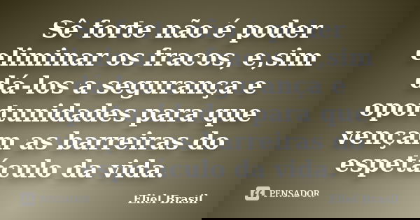 Sê forte não é poder eliminar os fracos, e,sim dá-los a segurança e oportunidades para que vençam as barreiras do espetáculo da vida.... Frase de Eliel Brasil.