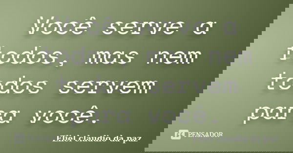 Você serve a todos, mas nem todos servem para você.... Frase de Eliel claudio da paz.