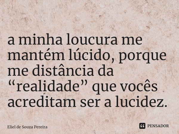 ⁠a minha loucura me mantém lúcido, porque me distância da “realidade” que vocês acreditam ser a lucidez.... Frase de Eliel de Souza Pereira.