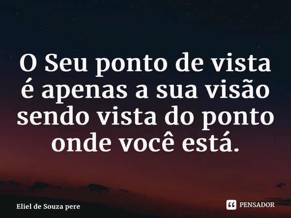 ⁠O Seu ponto de vista é apenas a sua visão sendo vista do ponto onde você está.... Frase de Eliel de Souza Pereira.