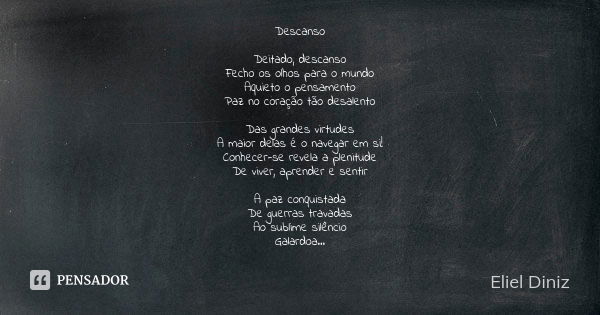 Descanso Deitado, descanso
Fecho os olhos para o mundo
Aquieto o pensamento
Paz no coração tão desalento Das grandes virtudes
A maior delas é o navegar em si!
C... Frase de Eliel Diniz.