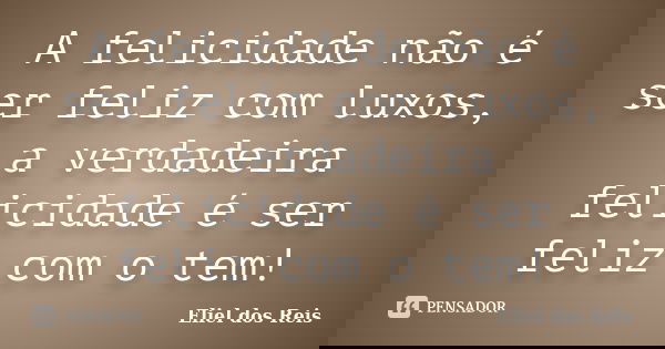A felicidade não é ser feliz com luxos, a verdadeira felicidade é ser feliz com o tem!... Frase de Eliel dos Reis.