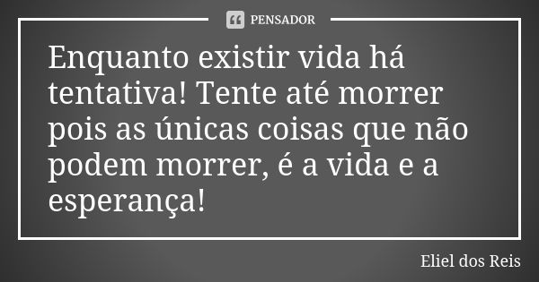 Enquanto existir vida há tentativa! Tente até morrer pois as únicas coisas que não podem morrer, é a vida e a esperança!... Frase de Eliel dos Reis.