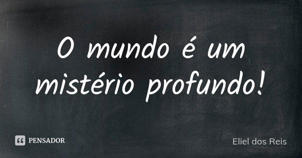 O mundo é um mistério profundo!... Frase de Eliel dos Reis.