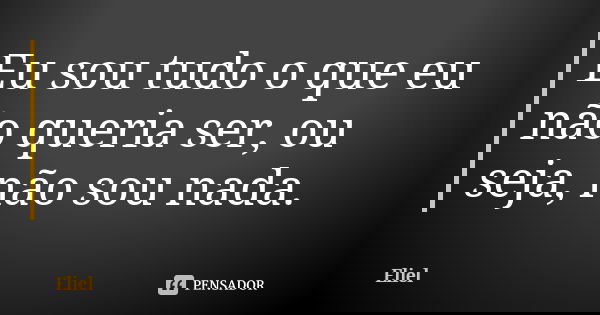 Eu sou tudo o que eu não queria ser, ou seja, não sou nada.... Frase de Eliel.
