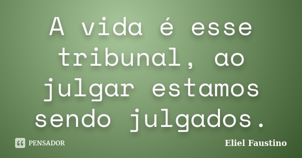 A vida é esse tribunal, ao julgar estamos sendo julgados.... Frase de Eliel Faustino.