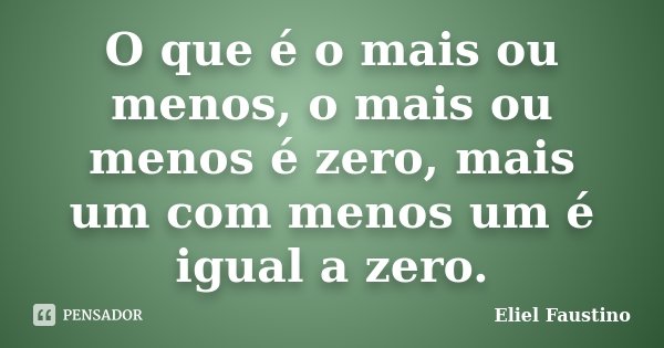 O que é o mais ou menos, o mais ou menos é zero, mais um com menos um é igual a zero.... Frase de Eliel Faustino.