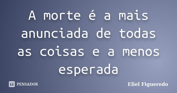 A morte é a mais anunciada de todas as coisas e a menos esperada... Frase de Eliel Figueredo.