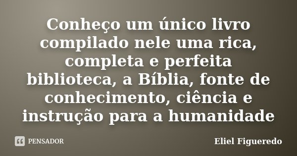 Conheço um único livro compilado nele uma rica, completa e perfeita biblioteca, a Bíblia, fonte de conhecimento, ciência e instrução para a humanidade... Frase de Eliel Figueredo.