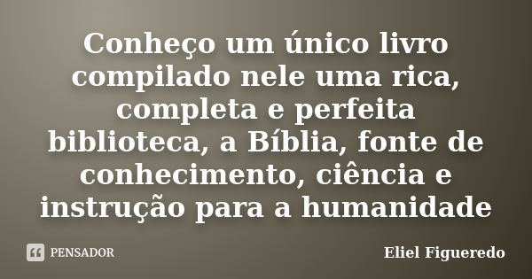 Conheço um único livro compilado nele uma rica, completa e perfeita biblioteca, a Bíblia, fonte de conhecimento, ciência e instrução para a humanidade... Frase de Eliel Figueredo.