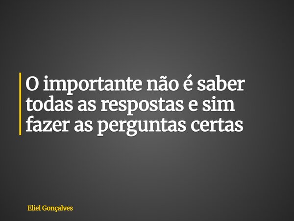 O importante não é saber todas as respostas e sim fazer as perguntas certas... Frase de Eliel Gonçalves.