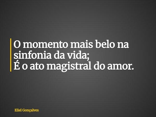 O momento mais belo na sinfonia da vida; É o ato magistral do amor.... Frase de Eliel Gonçalves.