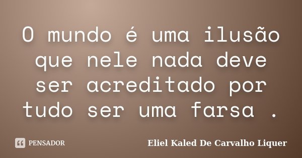 O mundo é uma ilusão que nele nada deve ser acreditado por tudo ser uma farsa .... Frase de Eliel Kaled De Carvalho Liquer.