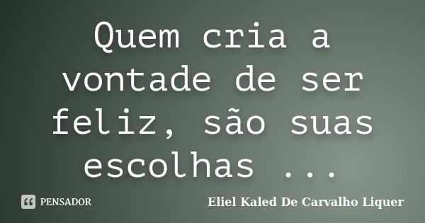 Quem cria a vontade de ser feliz, são suas escolhas ...... Frase de Eliel Kaled De Carvalho Liquer.