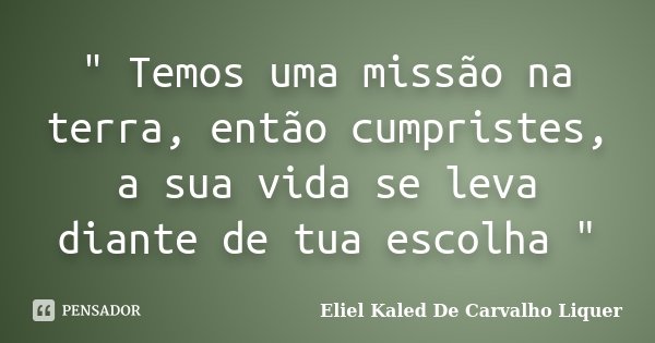 " Temos uma missão na terra, então cumpristes, a sua vida se leva diante de tua escolha "... Frase de Eliel Kaled De Carvalho Liquer.