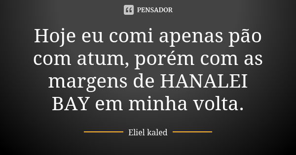 Hoje eu comi apenas pão com atum, porém com as margens de HANALEI BAY em minha volta.... Frase de Eliel kaled.