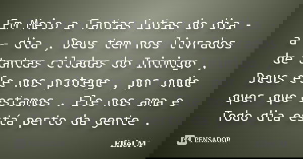 Em Meio a Tantas Lutas do dia - a - dia , Deus tem nos livrados de tantas ciladas do Inimigo , Deus ele nos protege , por onde quer que estamos . Ele nos ama e ... Frase de Eliel M.