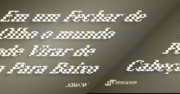 Em um Fechar de Olho o mundo Pode Virar de Cabeça Para Baixo... Frase de Eliel M.