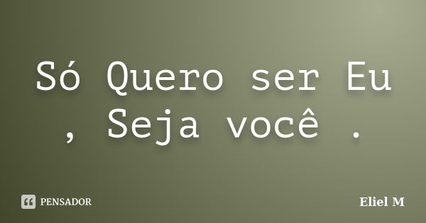 Só Quero ser Eu , Seja você .... Frase de Eliel M.